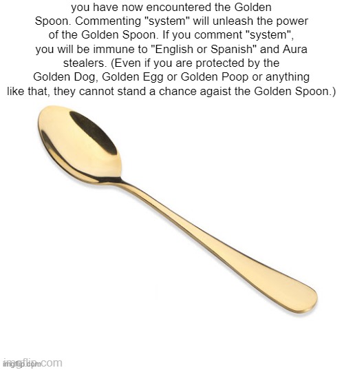 Golden Spoon | you have now encountered the Golden Spoon. Commenting "system" will unleash the power of the Golden Spoon. If you comment "system", you will be immune to "English or Spanish" and Aura stealers. (Even if you are protected by the Golden Dog, Golden Egg or Golden Poop or anything like that, they cannot stand a chance agaist the Golden Spoon.); imgflip.com | image tagged in mems | made w/ Imgflip meme maker