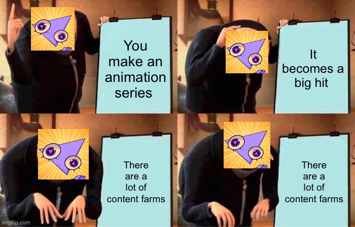 Gru's Plan | You make an animation series; It becomes a big hit; There are a lot of content farms; There are a lot of content farms | image tagged in memes,gru's plan | made w/ Imgflip meme maker