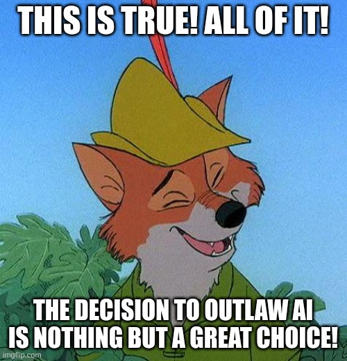 Great Choice Robin Hood | THIS IS TRUE! ALL OF IT! THE DECISION TO OUTLAW AI IS NOTHING BUT A GREAT CHOICE! | image tagged in great choice robin hood | made w/ Imgflip meme maker