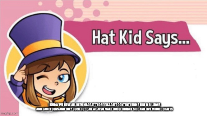 Hat Kid Says... | I KNOW WE HAVE ALL BEEN MADE AT THOSE ELSAGATE CONTENT FARMS LIKE D BILLIONS AND GAMETOONS AND THEY SUCK BUT CAN WE ALSO MAKE FUN OF BRIGHT SIDE AND FIVE MINUTE CRAFTS | image tagged in hat kid says | made w/ Imgflip meme maker