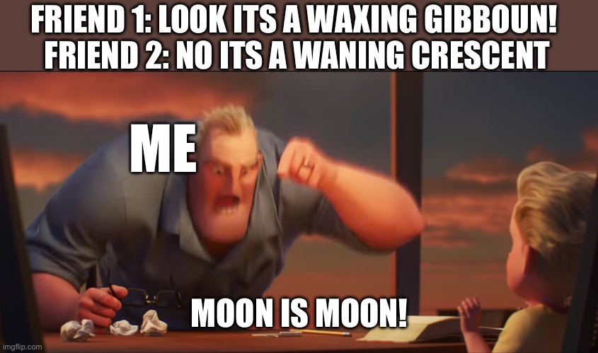 Srry if i names the moons wrongly | FRIEND 1: LOOK ITS A WAXING GIBBOUN! 
FRIEND 2: NO ITS A WANING CRESCENT; ME; MOON IS MOON! | image tagged in math is math | made w/ Imgflip meme maker