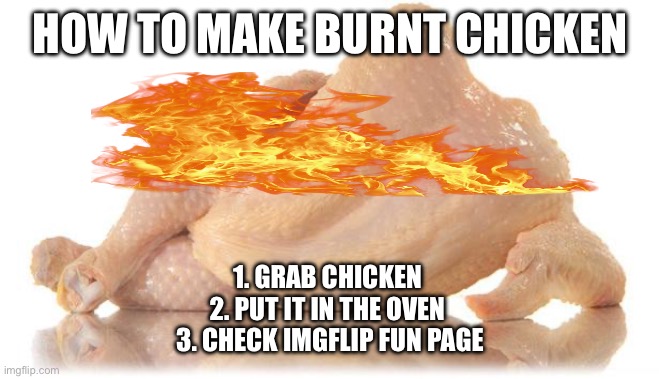 Real | HOW TO MAKE BURNT CHICKEN; 1. GRAB CHICKEN 
2. PUT IT IN THE OVEN 
3. CHECK IMGFLIP FUN PAGE | image tagged in sexy chicken | made w/ Imgflip meme maker