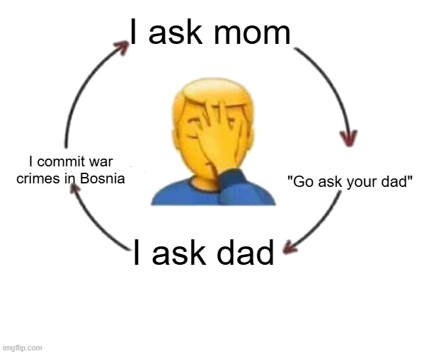 Relatable! | I ask mom; "Go ask your dad"; I commit war crimes in Bosnia; I ask dad | image tagged in i meet someone we talk they leave,relatable,relatable memes | made w/ Imgflip meme maker