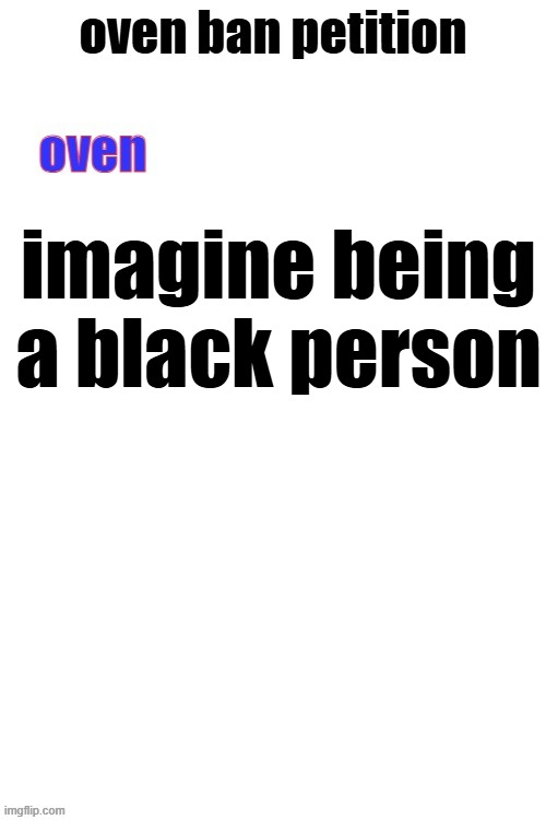oven ban petiton (sign if you like megasized cocks) | imagine being a black person | image tagged in oven ban petiton sign if you like megasized cocks | made w/ Imgflip meme maker