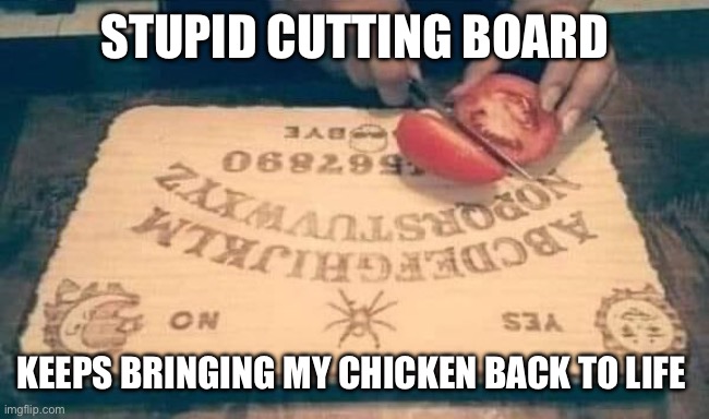 Cutting board | STUPID CUTTING BOARD; KEEPS BRINGING MY CHICKEN BACK TO LIFE | image tagged in ouija board | made w/ Imgflip meme maker