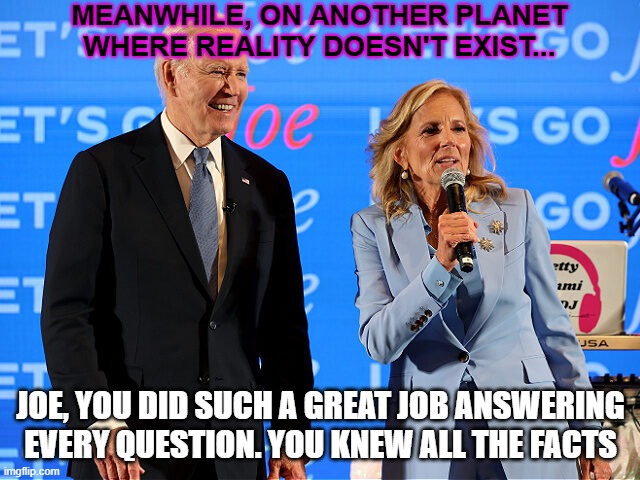 Wag the dog | MEANWHILE, ON ANOTHER PLANET WHERE REALITY DOESN'T EXIST... JOE, YOU DID SUCH A GREAT JOB ANSWERING EVERY QUESTION. YOU KNEW ALL THE FACTS | image tagged in president_joe_biden,delusional,spin,presidential debate | made w/ Imgflip meme maker