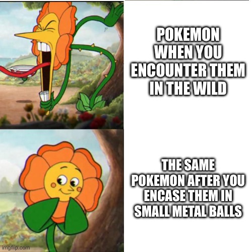 Cuphead Flower | POKEMON WHEN YOU ENCOUNTER THEM IN THE WILD; THE SAME POKEMON AFTER YOU ENCASE THEM IN SMALL METAL BALLS | image tagged in cuphead flower | made w/ Imgflip meme maker