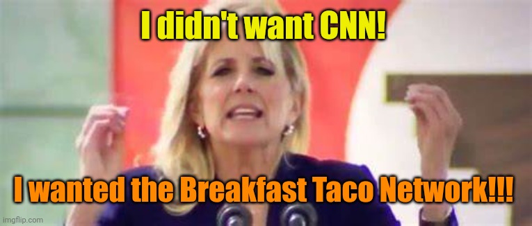Jill Biden | I didn't want CNN! I wanted the Breakfast Taco Network!!! | image tagged in jill biden | made w/ Imgflip meme maker