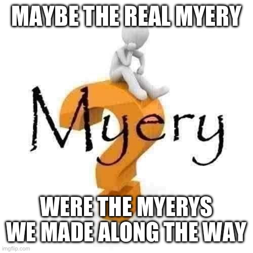 Myery | MAYBE THE REAL MYERY; WERE THE MYERYS WE MADE ALONG THE WAY | image tagged in myery | made w/ Imgflip meme maker