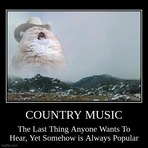 Gonna make me throw up, gonna make me throw up, even hearing just a little... | COUNTRY MUSIC | The Last Thing Anyone Wants To Hear, Yet Somehow is Always Popular | image tagged in funny,demotivationals | made w/ Imgflip demotivational maker