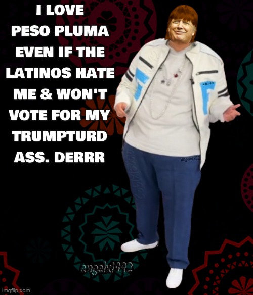 latinos against trump | image tagged in maga cult,maga morons,peso pluma,latinos,clown car republicans,trump the criminal | made w/ Imgflip meme maker