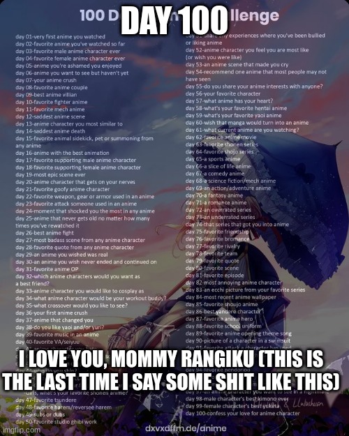 Im done. Sorry if you saw only this I just didn't want to spend 100 days | DAY 100; I LOVE YOU, MOMMY RANGIKU (THIS IS THE LAST TIME I SAY SOME SHIT LIKE THIS) | image tagged in 100 day anime challenge | made w/ Imgflip meme maker