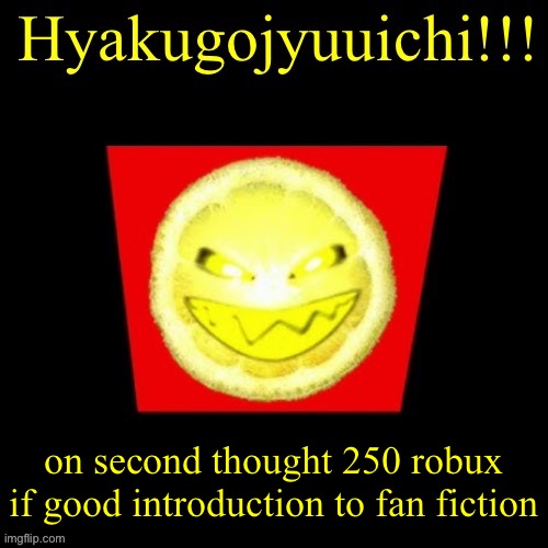 hyaku | on second thought 250 robux if good introduction to fan fiction | image tagged in hyaku | made w/ Imgflip meme maker