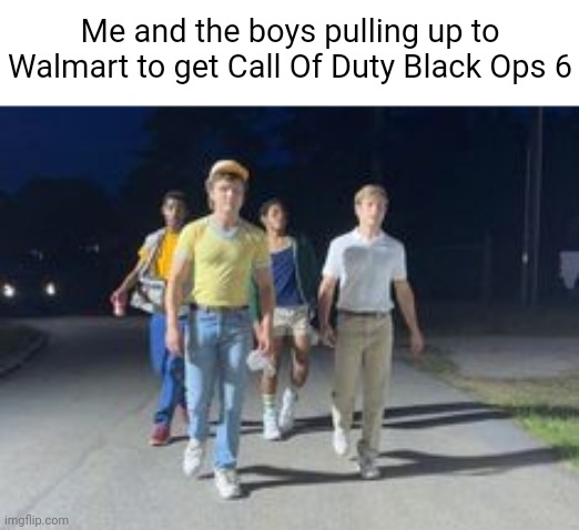 Real- | Me and the boys pulling up to Walmart to get Call Of Duty Black Ops 6 | image tagged in call of duty,black ops,stranger things,funny | made w/ Imgflip meme maker