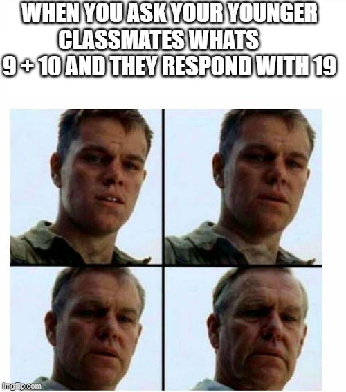 i feel like im getting so old | WHEN YOU ASK YOUR YOUNGER CLASSMATES WHATS     
9 + 10 AND THEY RESPOND WITH 19 | image tagged in guy getting older,old | made w/ Imgflip meme maker