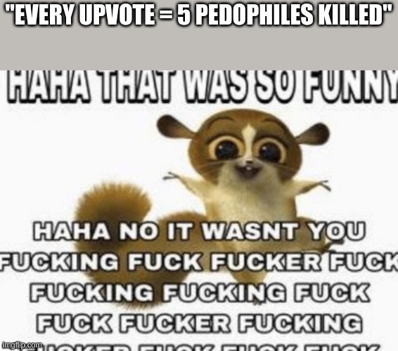 newsflash: no one gets killed every time you upvote | "EVERY UPVOTE = 5 PEDOPHILES KILLED" | image tagged in haha that was so funny | made w/ Imgflip meme maker
