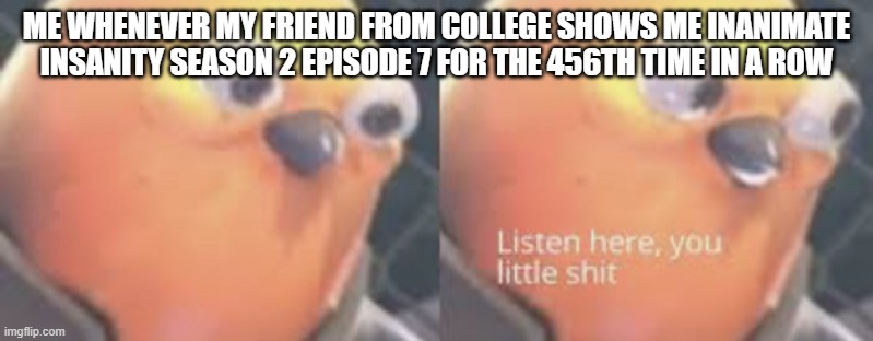 E N O U G H | ME WHENEVER MY FRIEND FROM COLLEGE SHOWS ME INANIMATE INSANITY SEASON 2 EPISODE 7 FOR THE 456TH TIME IN A ROW | image tagged in listen here you little shit bird | made w/ Imgflip meme maker