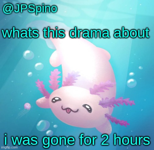 JPSpino's axolotl temp updated | whats this drama about; i was gone for 2 hours | image tagged in jpspino's axolotl temp updated | made w/ Imgflip meme maker