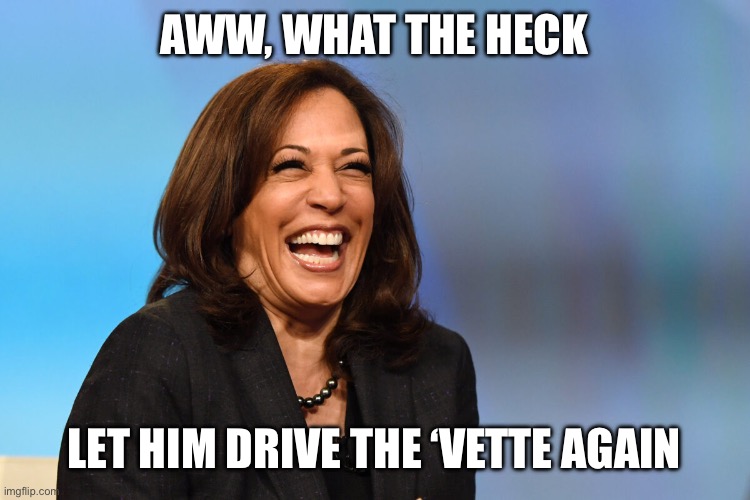 Kamala Harris laughing | AWW, WHAT THE HECK LET HIM DRIVE THE ‘VETTE AGAIN | image tagged in kamala harris laughing | made w/ Imgflip meme maker