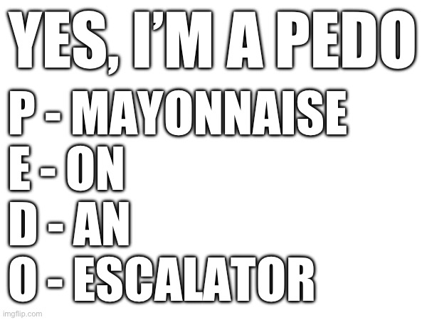 YES, I’M A PEDO; P - MAYONNAISE
E - ON
D - AN
O - ESCALATOR | made w/ Imgflip meme maker