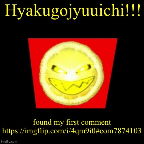 hyaku | found my first comment
https://imgflip.com/i/4qm9i0#com7874103 | image tagged in hyaku | made w/ Imgflip meme maker