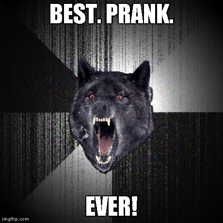 Insanity Wolf Meme | BEST. PRANK. EVER! | image tagged in memes,insanity wolf | made w/ Imgflip meme maker