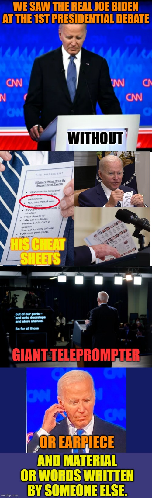 Something To Think About... | WE SAW THE REAL JOE BIDEN AT THE 1ST PRESIDENTIAL DEBATE; WITHOUT; HIS CHEAT   SHEETS; GIANT TELEPROMPTER; OR EARPIECE; AND MATERIAL OR WORDS WRITTEN BY SOMEONE ELSE. | image tagged in memes,politics,joe biden,no,help,think about it | made w/ Imgflip meme maker