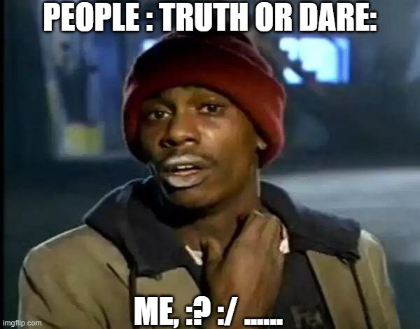 Y'all Got Any More Of That | PEOPLE : TRUTH OR DARE:; ME, :? :/ ...... | image tagged in memes,y'all got any more of that | made w/ Imgflip meme maker