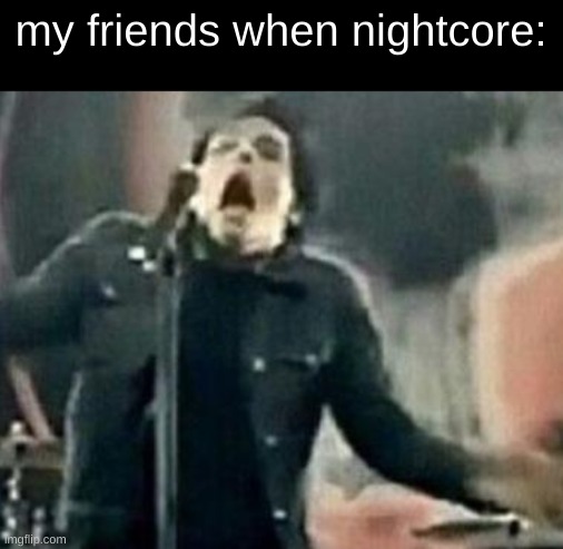 my friends when nightcore: | made w/ Imgflip meme maker