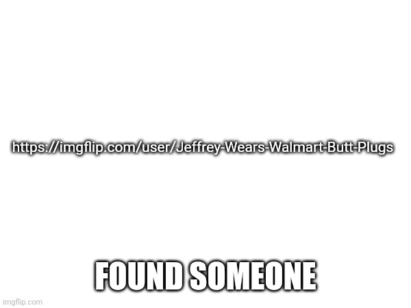 https://imgflip.com/user/Jeffrey-Wears-Walmart-Butt-Plugs; FOUND SOMEONE | made w/ Imgflip meme maker