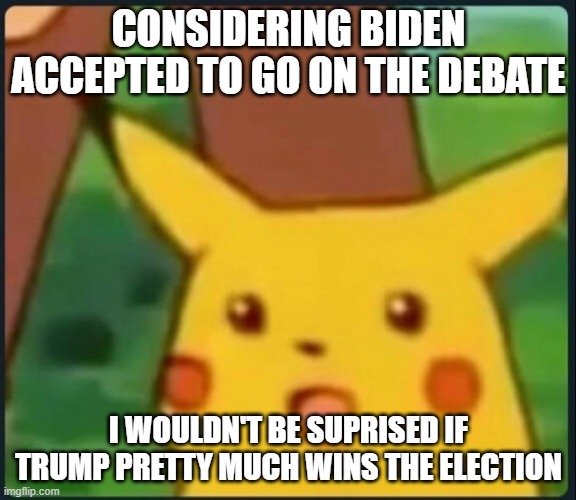 it's just taking turns to roast each other nothing more(sure they did talk about some stuff but thats it) | CONSIDERING BIDEN ACCEPTED TO GO ON THE DEBATE; I WOULDN'T BE SUPRISED IF TRUMP PRETTY MUCH WINS THE ELECTION | image tagged in surprised pikachu,memes,politics,american politics,political meme | made w/ Imgflip meme maker