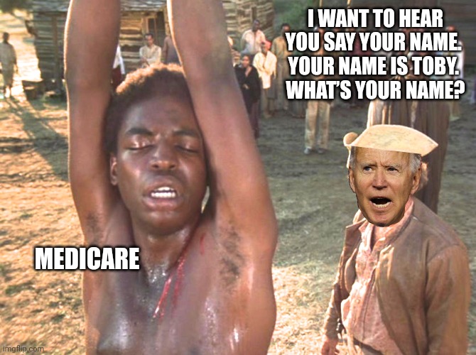 Roots Whipping | I WANT TO HEAR YOU SAY YOUR NAME. 
YOUR NAME IS TOBY. 
WHAT’S YOUR NAME? MEDICARE | image tagged in roots whipping | made w/ Imgflip meme maker