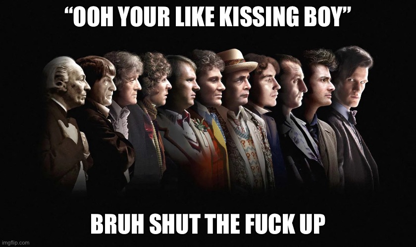 Doctor who | “OOH YOUR LIKE KISSING BOY” BRUH SHUT THE FUCK UP | image tagged in doctor who | made w/ Imgflip meme maker