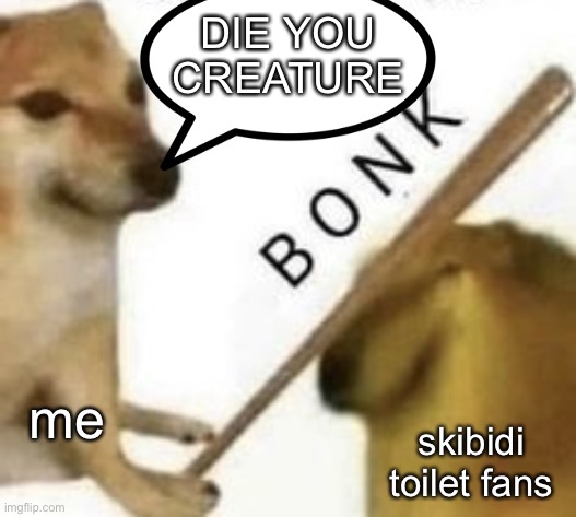 curse you!!! | DIE YOU CREATURE; me; skibidi toilet fans | image tagged in bonk,stop reading the tags,no i'm serious,stop reading these tags | made w/ Imgflip meme maker