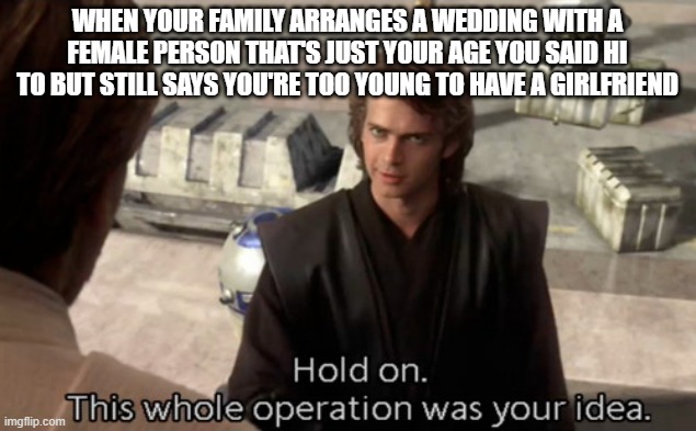 Real | WHEN YOUR FAMILY ARRANGES A WEDDING WITH A FEMALE PERSON THAT'S JUST YOUR AGE YOU SAID HI TO BUT STILL SAYS YOU'RE TOO YOUNG TO HAVE A GIRLFRIEND | image tagged in hold on this whole operation was your idea | made w/ Imgflip meme maker