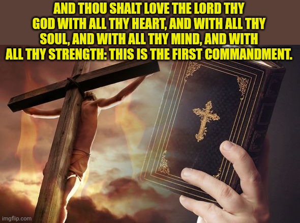 Jesus Cross Bible | AND THOU SHALT LOVE THE LORD THY GOD WITH ALL THY HEART, AND WITH ALL THY SOUL, AND WITH ALL THY MIND, AND WITH ALL THY STRENGTH: THIS IS THE FIRST COMMANDMENT. | image tagged in jesus cross bible | made w/ Imgflip meme maker