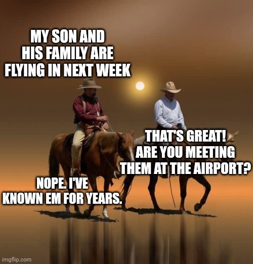 two cowboys | MY SON AND HIS FAMILY ARE FLYING IN NEXT WEEK; THAT'S GREAT! ARE YOU MEETING THEM AT THE AIRPORT? NOPE. I'VE KNOWN EM FOR YEARS. | image tagged in two cowboys | made w/ Imgflip meme maker