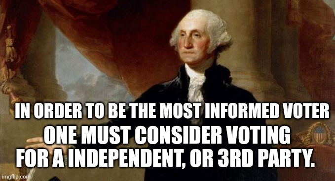 george washington | IN ORDER TO BE THE MOST INFORMED VOTER; ONE MUST CONSIDER VOTING FOR A INDEPENDENT, OR 3RD PARTY. | image tagged in george washington | made w/ Imgflip meme maker