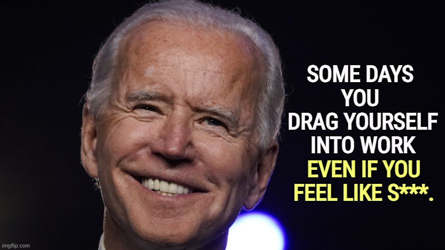 Well, maybe you haven't, but most people have. | SOME DAYS 
YOU 
DRAG YOURSELF INTO WORK; EVEN IF YOU FEEL LIKE S***. | image tagged in president joe biden smile,biden,cold,under the weather,debate,presidential debate | made w/ Imgflip meme maker