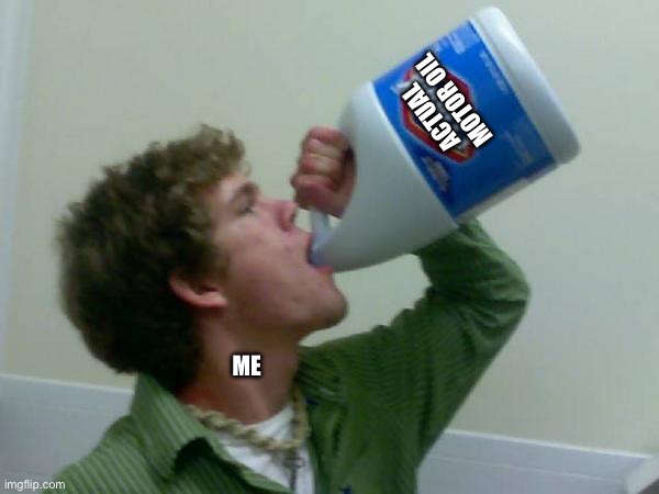 drink bleach | ACTUAL MOTOR OIL ME | image tagged in drink bleach | made w/ Imgflip meme maker