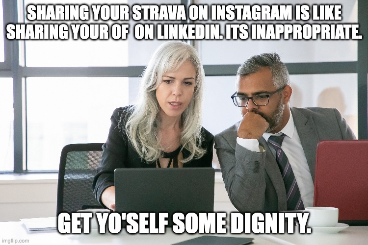 Strava Bros | SHARING YOUR STRAVA ON INSTAGRAM IS LIKE SHARING YOUR OF  ON LINKEDIN. ITS INAPPROPRIATE. GET YO'SELF SOME DIGNITY. | image tagged in strava,instagram,running,show off,funny memes | made w/ Imgflip meme maker