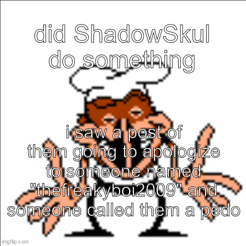 greg shrugging | did ShadowSkul do something; i saw a post of them going to apologize to someone named "thefreakyboi2009" and someone called them a pedo | image tagged in greg shrugging | made w/ Imgflip meme maker