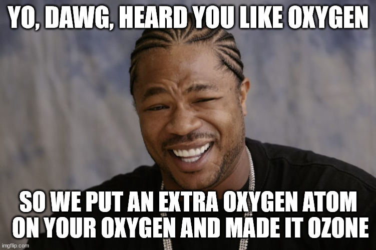 yo dawg i heard you like | YO, DAWG, HEARD YOU LIKE OXYGEN; SO WE PUT AN EXTRA OXYGEN ATOM  ON YOUR OXYGEN AND MADE IT OZONE | image tagged in yo dawg i heard you like,oxygen,ozone,heavy breathing | made w/ Imgflip meme maker