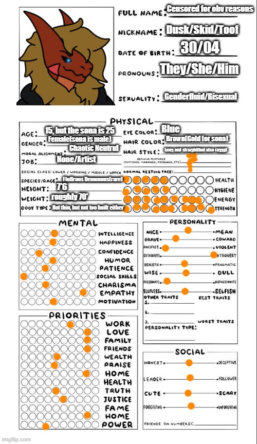 Bwaahh | Censored for obv reasons; Dusk/Skid/Toof; 30/04; They/She/Him; Genderfluid/Bisexual; 15, but the sona is 25; Blue; Brown(Gold for sona); Female(sona is male); Chaotic Neutrul; Long and straight(but also raggy); None/Artist; Fluffrous Demonous(rare); 7'6; roughly 70'; Not thin, but not too built either | image tagged in oc template for you | made w/ Imgflip meme maker