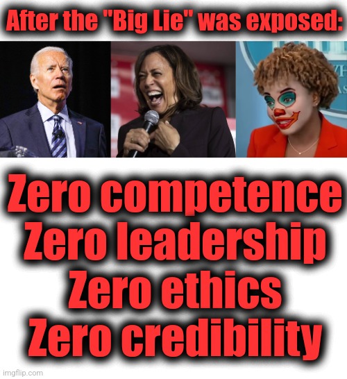 They need to just go away | After the "Big Lie" was exposed:; Zero competence
Zero leadership
Zero ethics
Zero credibility | image tagged in joe biden,kamala laughing,clown karine,memes,the big lie,democrats | made w/ Imgflip meme maker