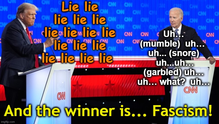 Trump-Biden Debate Disaster | Lie lie lie lie lie lie lie lie lie lie lie lie lie lie lie lie; Uh… (mumble)  uh…  uh... (snore)  uh...uh… (garbled) uh… uh… what?  uh…; And the winner is... Fascism! | image tagged in presidential debate,presidential election,maga,fascism,sad joe biden,deplorable donald | made w/ Imgflip meme maker