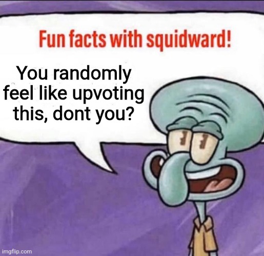 Fun Facts with Squidward | You randomly feel like upvoting this, dont you? | image tagged in fun facts with squidward | made w/ Imgflip meme maker