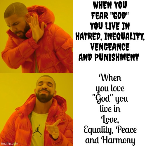 God Is In Parentheses Because "God" Means Something Different To Every Individual On This Planet Of "God" Believers | WHEN YOU FEAR "GOD" YOU LIVE IN HATRED, INEQUALITY, VENGEANCE AND PUNISHMENT; When you love "God" you live in Love, Equality, Peace and Harmony | image tagged in memes,drake hotline bling,god religion universe,god is love,god is vengeance,which is it | made w/ Imgflip meme maker