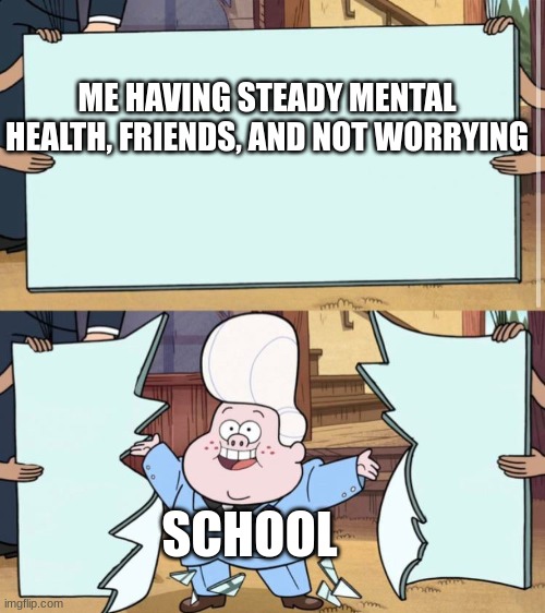 I'm dying inside | ME HAVING STEADY MENTAL HEALTH, FRIENDS, AND NOT WORRYING; SCHOOL | image tagged in gravity falls | made w/ Imgflip meme maker