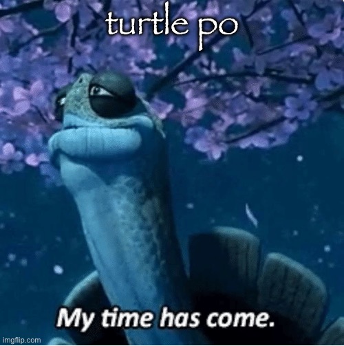 My Time Has Come | turtle po | image tagged in my time has come | made w/ Imgflip meme maker